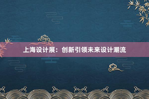 上海设计展：创新引领未来设计潮流