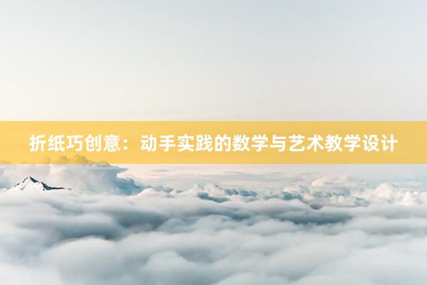 折纸巧创意：动手实践的数学与艺术教学设计