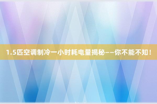 1.5匹空调制冷一小时耗电量揭秘——你不能不知！