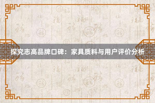 探究志高品牌口碑：家具质料与用户评价分析